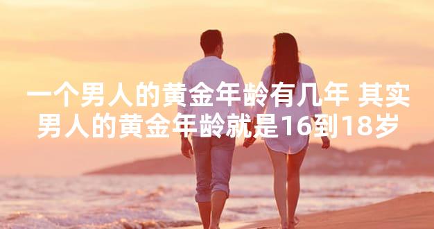 一个男人的黄金年龄有几年 其实男人的黄金年龄就是16到18岁